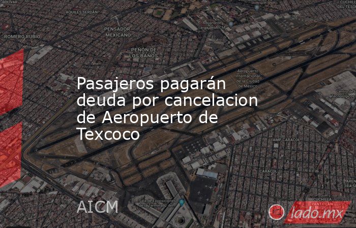Pasajeros pagarán deuda por cancelacion de Aeropuerto de Texcoco. Noticias en tiempo real