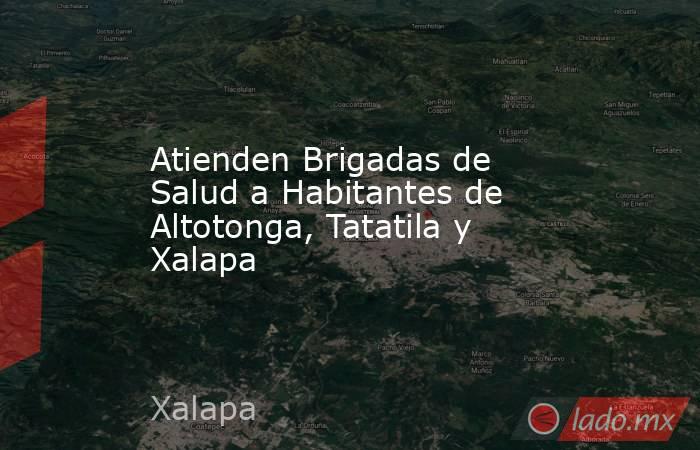 Atienden Brigadas de Salud a Habitantes de Altotonga, Tatatila y Xalapa. Noticias en tiempo real