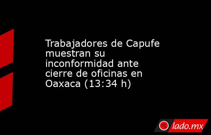 Trabajadores de Capufe muestran su inconformidad ante cierre de oficinas en Oaxaca (13:34 h). Noticias en tiempo real