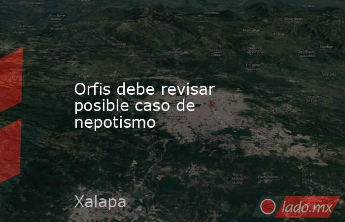 Orfis debe revisar posible caso de nepotismo. Noticias en tiempo real