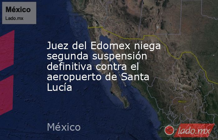 Juez del Edomex niega segunda suspensión definitiva contra el aeropuerto de Santa Lucía. Noticias en tiempo real