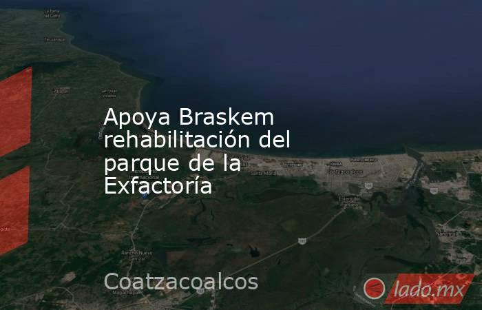 Apoya Braskem rehabilitación del parque de la Exfactoría. Noticias en tiempo real