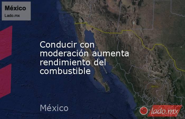 Conducir con moderación aumenta rendimiento del combustible. Noticias en tiempo real