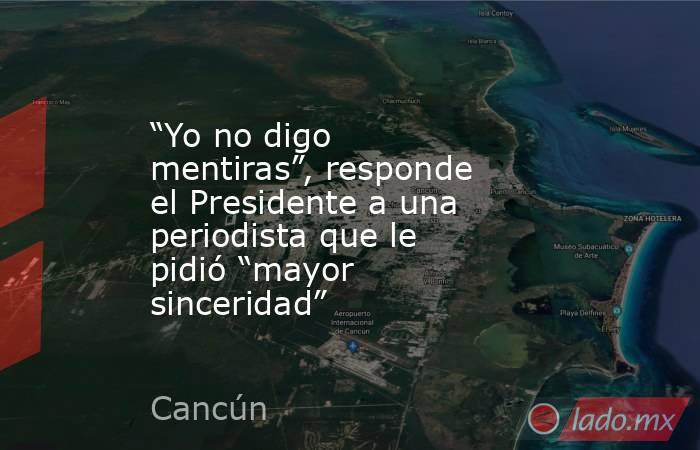 “Yo no digo mentiras”, responde el Presidente a una periodista que le pidió “mayor sinceridad”. Noticias en tiempo real