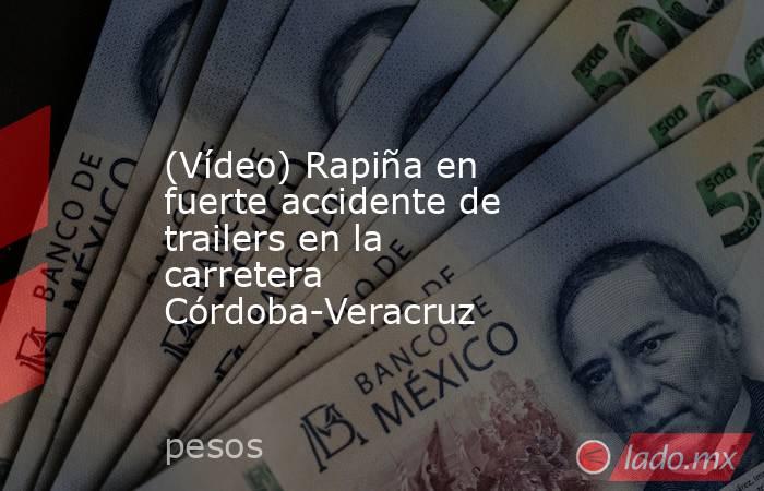 (Vídeo) Rapiña en fuerte accidente de trailers en la carretera Córdoba-Veracruz. Noticias en tiempo real