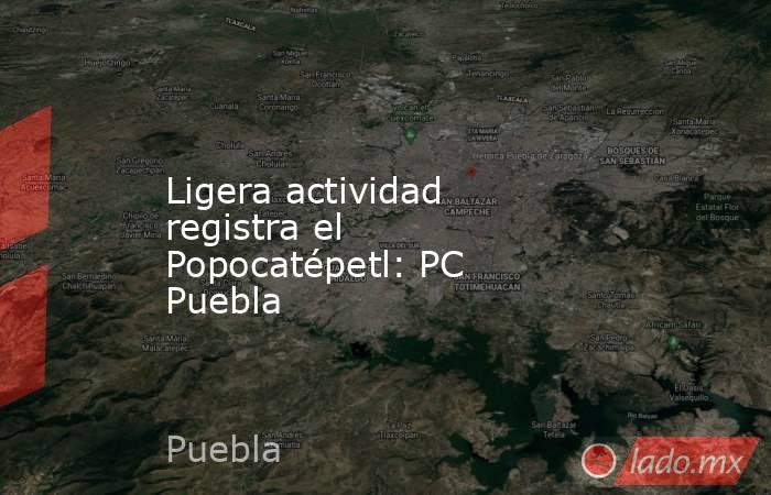 Ligera actividad registra el Popocatépetl: PC Puebla. Noticias en tiempo real