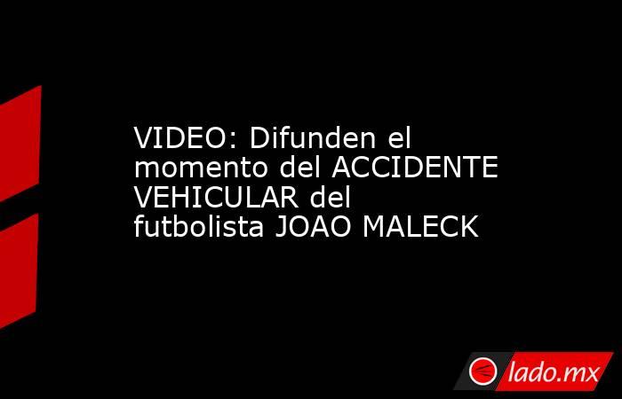 VIDEO: Difunden el momento del ACCIDENTE VEHICULAR del futbolista JOAO MALECK. Noticias en tiempo real