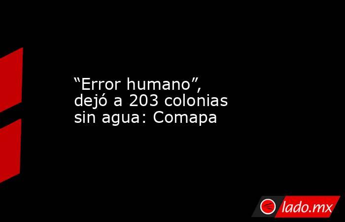 “Error humano”, dejó a 203 colonias sin agua: Comapa. Noticias en tiempo real