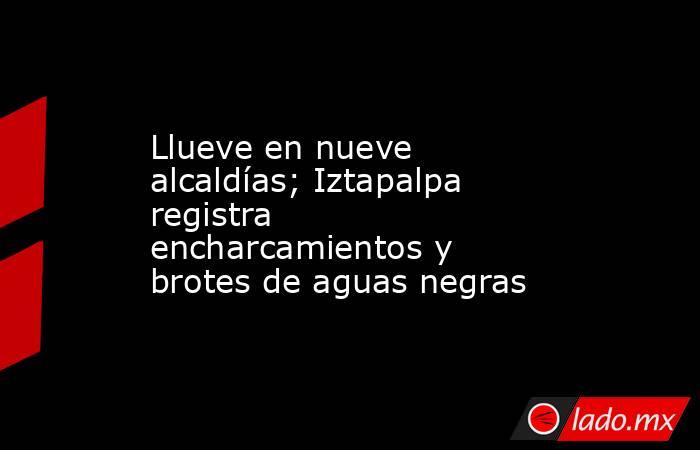 Llueve en nueve alcaldías; Iztapalpa registra encharcamientos y brotes de aguas negras. Noticias en tiempo real