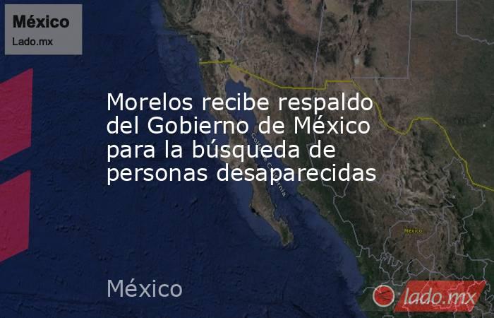 Morelos recibe respaldo del Gobierno de México para la búsqueda de personas desaparecidas. Noticias en tiempo real