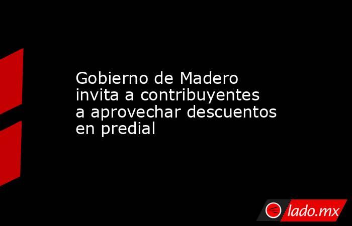 Gobierno de Madero invita a contribuyentes a aprovechar descuentos en predial. Noticias en tiempo real