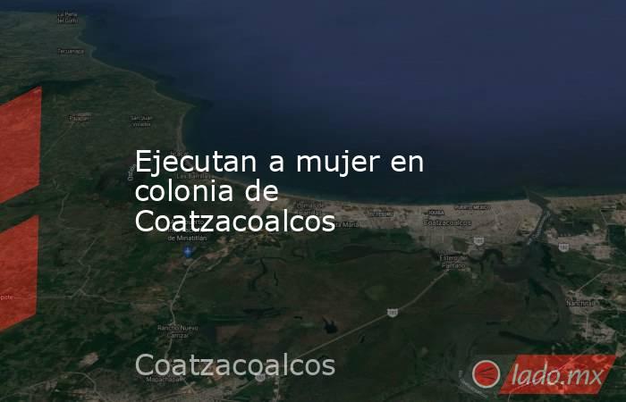 Ejecutan a mujer en colonia de Coatzacoalcos. Noticias en tiempo real