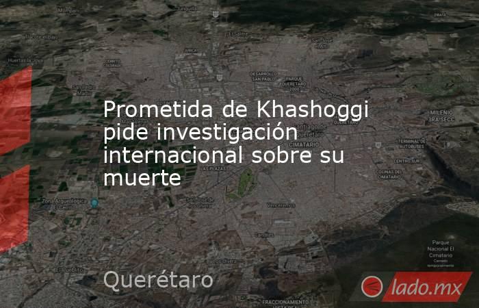 Prometida de Khashoggi pide investigación internacional sobre su muerte. Noticias en tiempo real