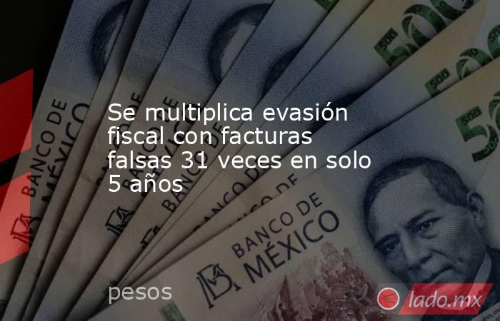 Se multiplica evasión fiscal con facturas falsas 31 veces en solo 5 años. Noticias en tiempo real