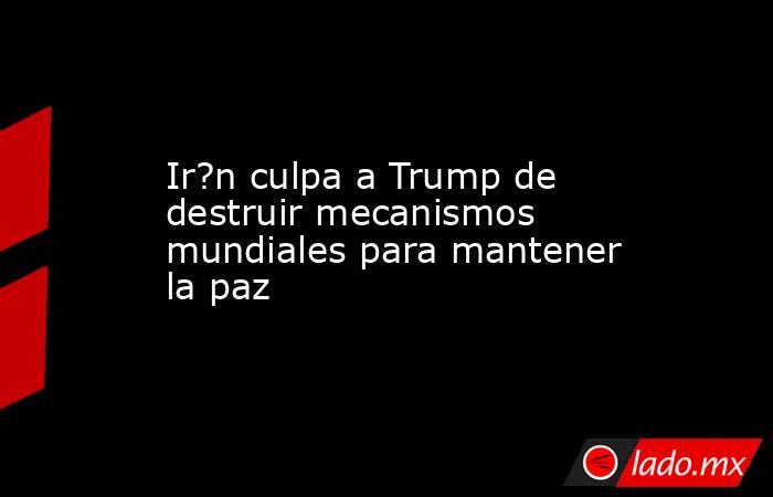 Ir?n culpa a Trump de destruir mecanismos mundiales para mantener la paz. Noticias en tiempo real