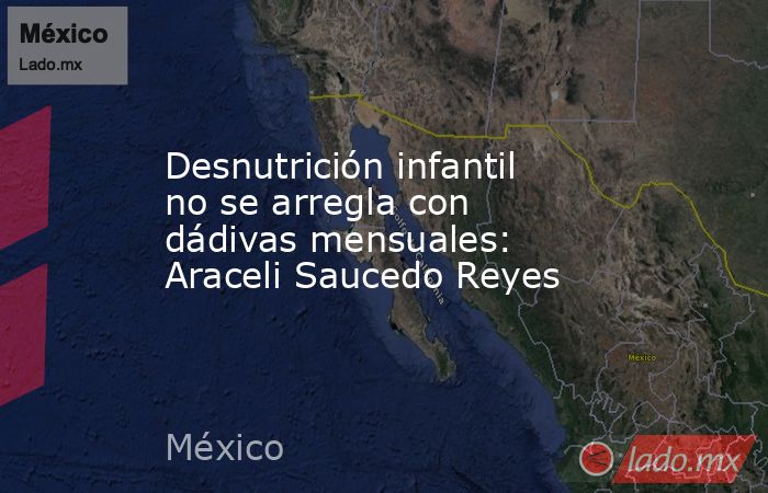 Desnutrición infantil no se arregla con dádivas mensuales: Araceli Saucedo Reyes. Noticias en tiempo real