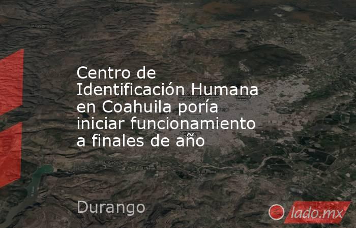 Centro de Identificación Humana en Coahuila poría iniciar funcionamiento a finales de año
. Noticias en tiempo real