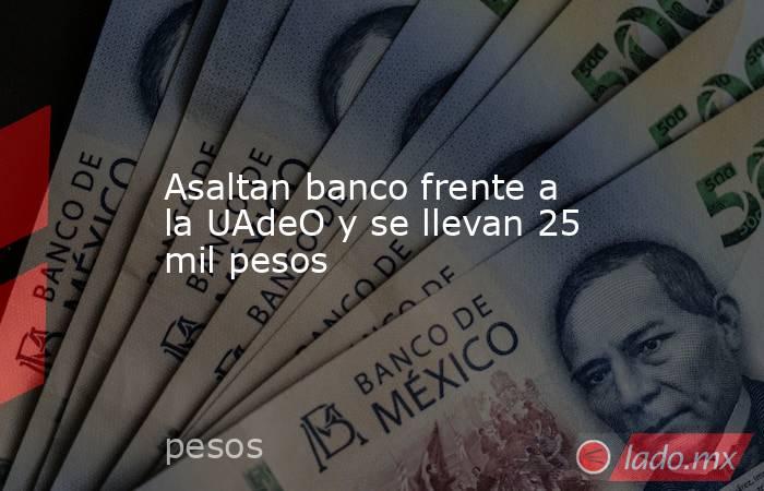 Asaltan banco frente a la UAdeO y se llevan 25 mil pesos. Noticias en tiempo real