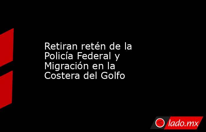 Retiran retén de la Policía Federal y Migración en la Costera del Golfo. Noticias en tiempo real