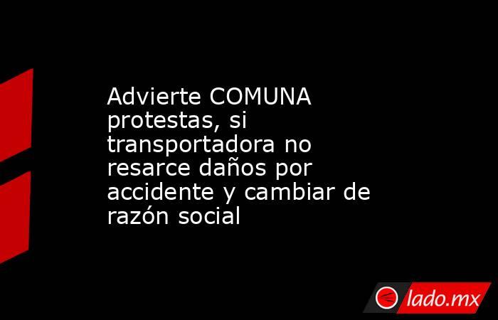 Advierte COMUNA protestas, si transportadora no resarce daños por accidente y cambiar de razón social. Noticias en tiempo real