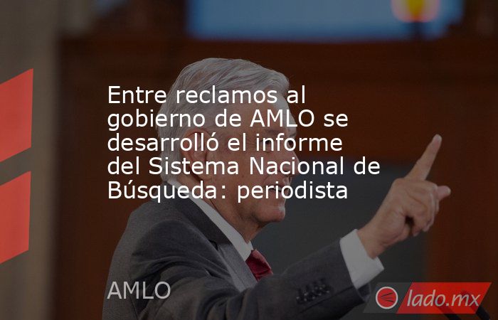 Entre reclamos al gobierno de AMLO se desarrolló el informe del Sistema Nacional de Búsqueda: periodista. Noticias en tiempo real