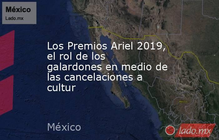 Los Premios Ariel 2019, el rol de los galardones en medio de las cancelaciones a cultur. Noticias en tiempo real