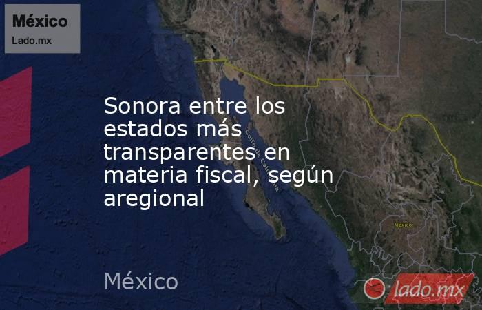 Sonora entre los estados más transparentes en materia fiscal, según aregional. Noticias en tiempo real