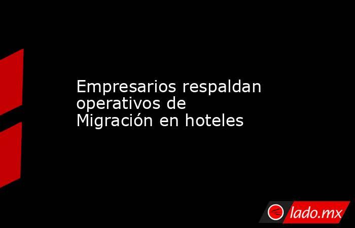 Empresarios respaldan operativos de Migración en hoteles. Noticias en tiempo real