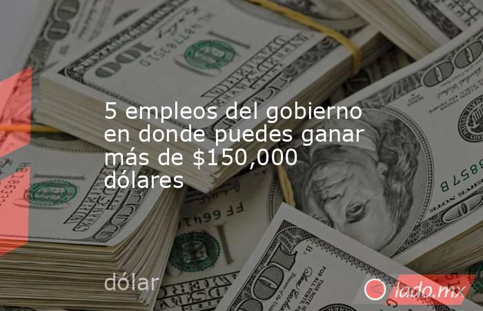 5 empleos del gobierno en donde puedes ganar más de $150,000 dólares. Noticias en tiempo real