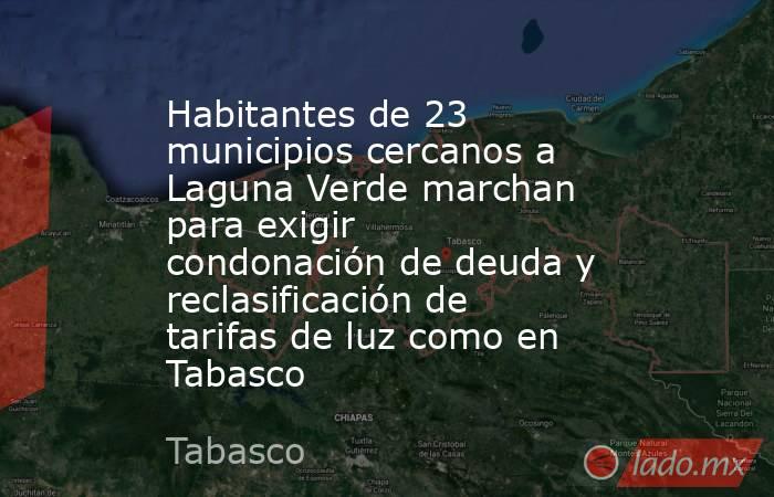 Habitantes de 23 municipios cercanos a Laguna Verde marchan para exigir condonación de deuda y reclasificación de tarifas de luz como en Tabasco. Noticias en tiempo real