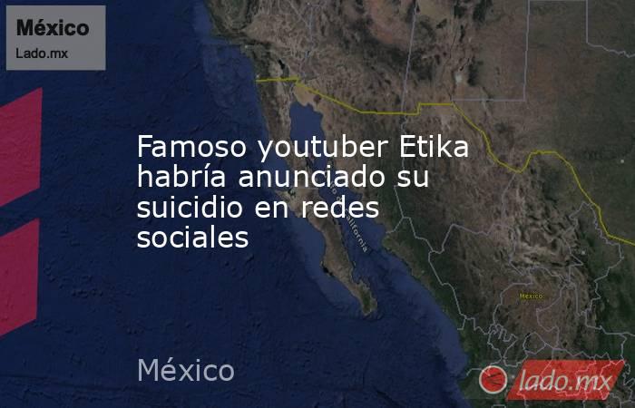 Famoso youtuber Etika habría anunciado su suicidio en redes sociales. Noticias en tiempo real