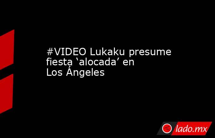 #VIDEO Lukaku presume fiesta ‘alocada’ en Los Ángeles
. Noticias en tiempo real