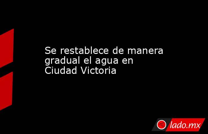 Se restablece de manera gradual el agua en Ciudad Victoria. Noticias en tiempo real