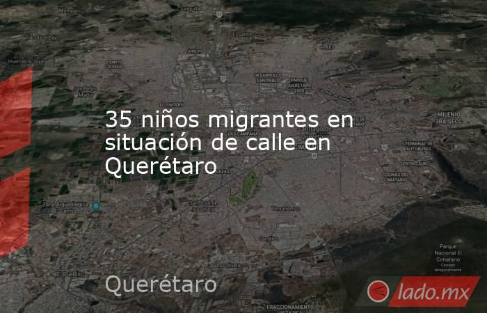 35 niños migrantes en situación de calle en Querétaro. Noticias en tiempo real