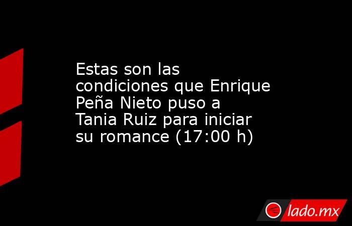 Estas son las condiciones que Enrique Peña Nieto puso a Tania Ruiz para iniciar su romance (17:00 h). Noticias en tiempo real