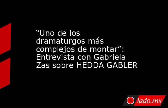 “Uno de los dramaturgos más complejos de montar”: Entrevista con Gabriela Zas sobre HEDDA GABLER. Noticias en tiempo real