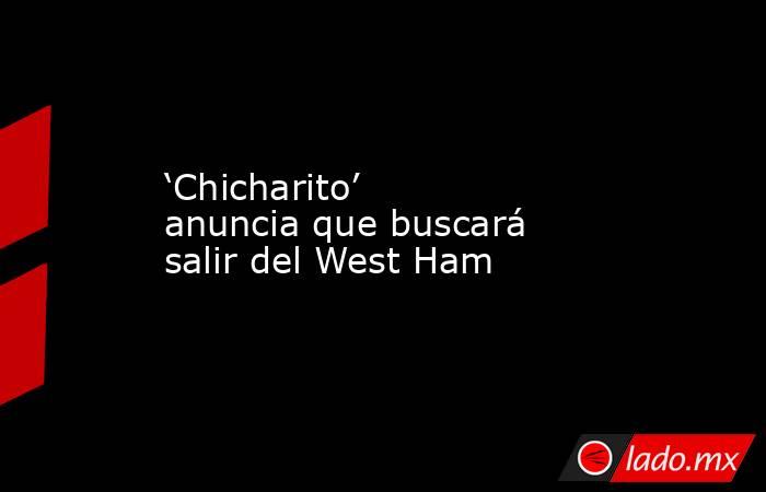 ‘Chicharito’ anuncia que buscará salir del West Ham. Noticias en tiempo real