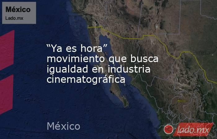 “Ya es hora” movimiento que busca igualdad en industria cinematográfica. Noticias en tiempo real