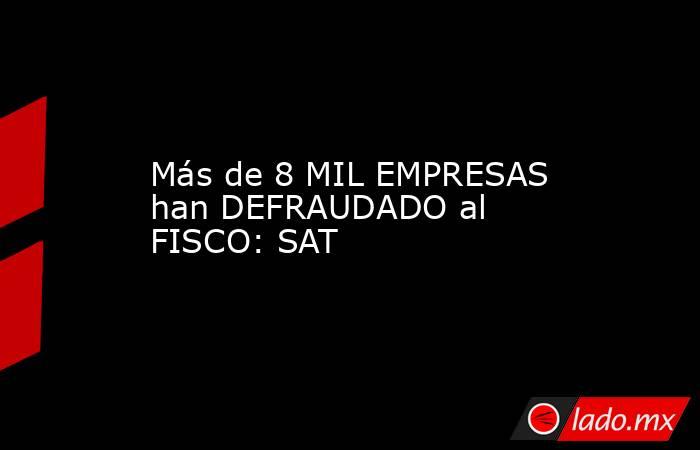 Más de 8 MIL EMPRESAS han DEFRAUDADO al FISCO: SAT. Noticias en tiempo real