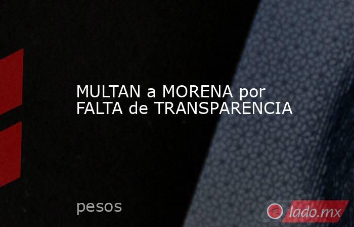 MULTAN a MORENA por FALTA de TRANSPARENCIA. Noticias en tiempo real