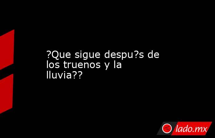 ?Que sigue despu?s de los truenos y la lluvia??. Noticias en tiempo real