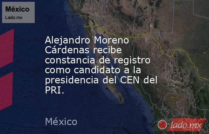 Alejandro Moreno Cárdenas recibe constancia de registro como candidato a la presidencia del CEN del PRI.. Noticias en tiempo real