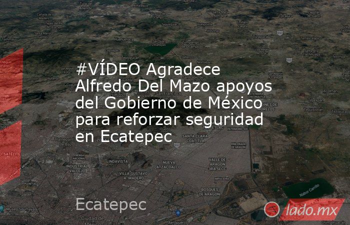 #VÍDEO Agradece Alfredo Del Mazo apoyos del Gobierno de México para reforzar seguridad en Ecatepec. Noticias en tiempo real