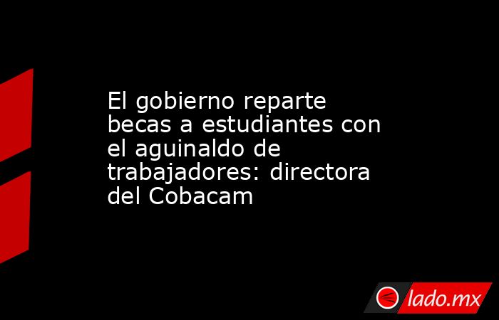 El gobierno reparte becas a estudiantes con el aguinaldo de trabajadores: directora del Cobacam. Noticias en tiempo real