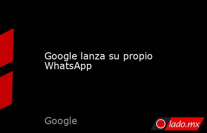 Google lanza su propio WhatsApp. Noticias en tiempo real