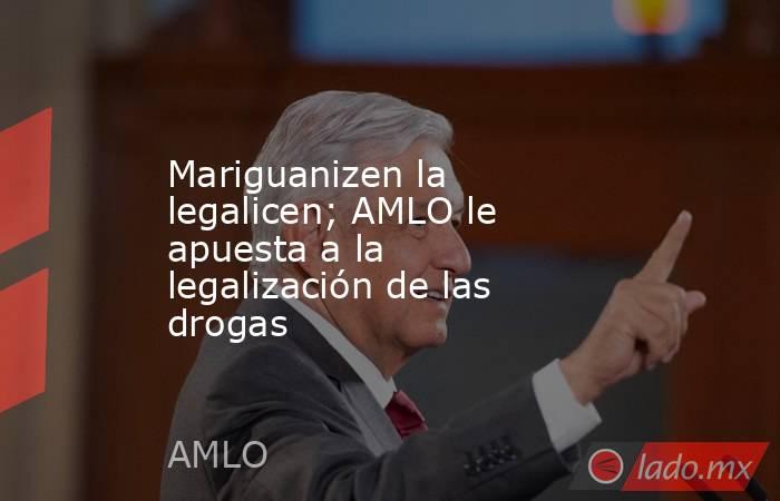 Mariguanizen la legalicen; AMLO le apuesta a la legalización de las drogas. Noticias en tiempo real