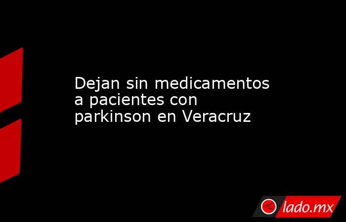 Dejan sin medicamentos a pacientes con parkinson en Veracruz. Noticias en tiempo real