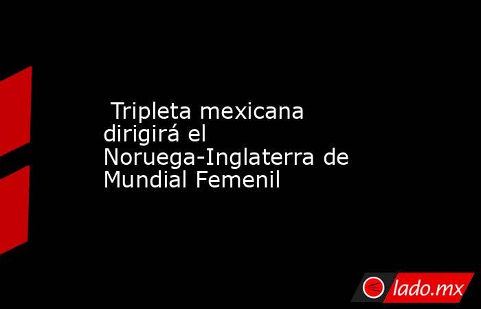  Tripleta mexicana dirigirá el Noruega-Inglaterra de Mundial Femenil. Noticias en tiempo real