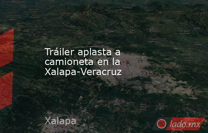 Tráiler aplasta a camioneta en la Xalapa-Veracruz. Noticias en tiempo real