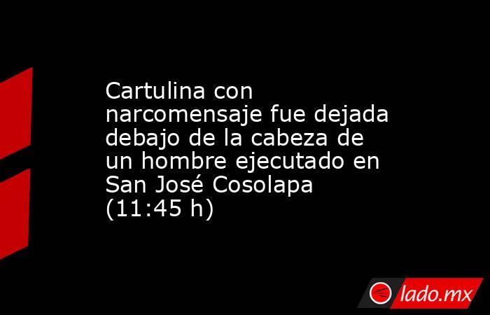 Cartulina con narcomensaje fue dejada debajo de la cabeza de un hombre ejecutado en San José Cosolapa (11:45 h). Noticias en tiempo real